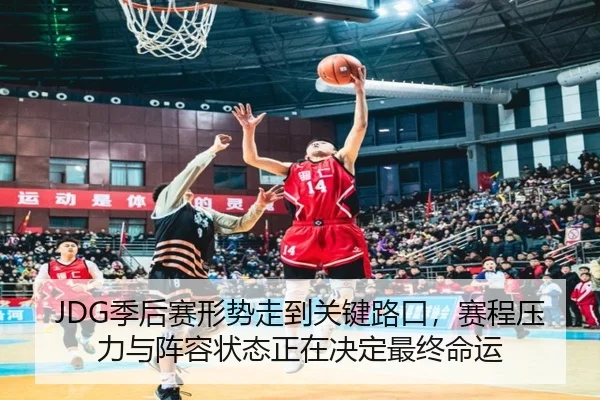 JDG季后赛形势走到关键路口，赛程压力与阵容状态正在决定最终命运 - PG